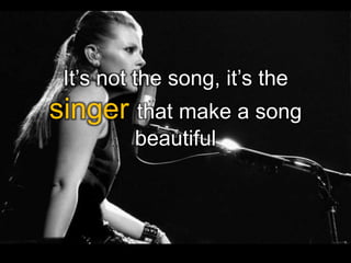 It’s not the song, it’s the
singer that make a song
beautiful
 