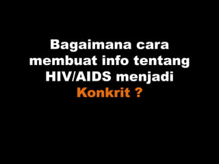 Bagaimana cara
membuat info tentang
HIV/AIDS menjadi
Konkrit ?
 