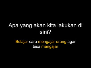 Apa yang akan kita lakukan di
sini?
Belajar cara mengajar orang agar
bisa mengajar
 