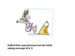 Kulihat Peter yang biasanya kuat dan tabah
sedang menangis di lt. 9
 