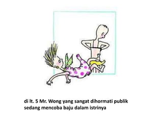 di lt. 5 Mr. Wong yang sangat dihormati publik
sedang mencoba baju dalam istrinya
 
