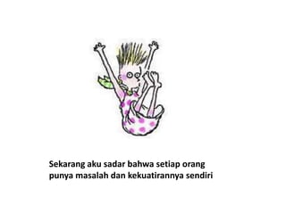 Sekarang aku sadar bahwa setiap orang
punya masalah dan kekuatirannya sendiri
 