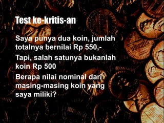 Test ke-kritis-an
Saya punya dua koin, jumlah
totalnya bernilai Rp 550,-
Tapi, salah satunya bukanlah
koin Rp 500
Berapa nilai nominal dari
masing-masing koin yang
saya miliki?
 