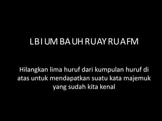 L I M A H U RU F
Hilangkan lima huruf dari kumpulan huruf di
atas untuk mendapatkan suatu kata majemuk
yang sudah kita kenal
B U B U R AY A M
 