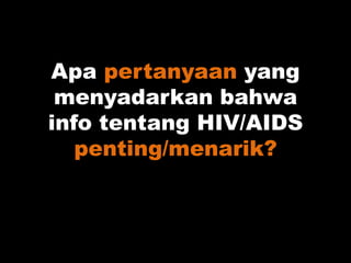 Apa pertanyaan yang
menyadarkan bahwa
info tentang HIV/AIDS
penting/menarik?
 