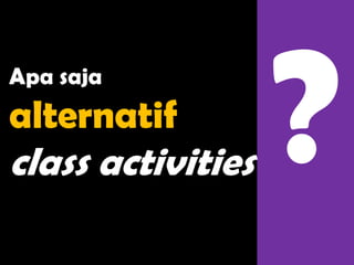 Apa saja
alternatif
class activities
 