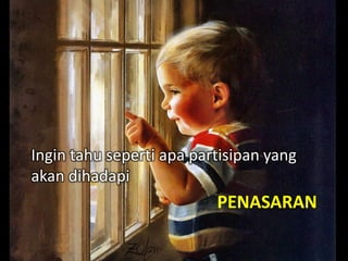 PENASARAN
Ingin tahu seperti apa partisipan yang
akan dihadapi
 