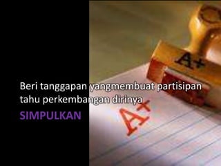 SIMPULKAN
Beri tanggapan yangmembuat partisipan
tahu perkembangan dirinya
 