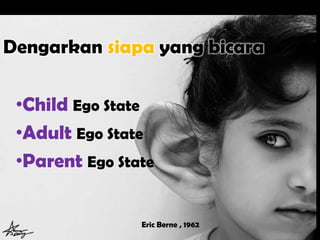 Dengarkan siapa yang bicara
•Child Ego State
•Adult Ego State
•Parent Ego State
Eric Berne , 1962
 