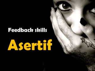 Feedback skills
Asertif
 