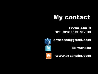 My contact
Ervan Abu N
HP: 0818 099 722 98
ervanabu@gmail.com
@ervanabu
www.ervanabu.com
 