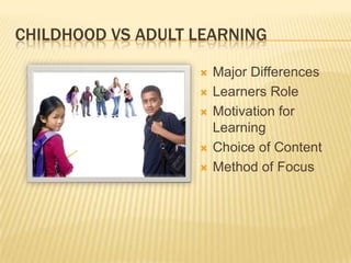 Childhood vs adult learningMajor DifferencesLearners RoleMotivation for LearningChoice of ContentMethod of Focus