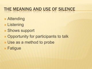 The meaning and use of silenceAttendingListeningShows supportOpportunity for participants to talkUse as a method to probeFatigue