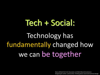 Tech + Social:
     Technology has
fundamentally changed how
   we can be together

             Nancy White/Full Circle Associates and Matt Moore/Innotecture
             Designing for online communities: thinking about social and technical design
 