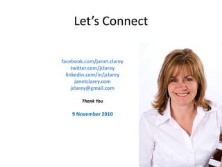 Let’s Connect

facebook.com/janet.clarey
     twitter.com/jclarey
  linkedin.com/in/jclarey
       janetclarey.com
     jclarey@gmail.com

        Thank You

    9 November 2010
 