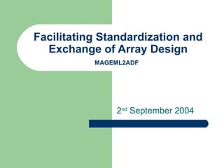 Facilitating Standardization and Exchange of Array Design MAGEML2ADF   2 nd  September 2004 
