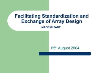 Facilitating Standardization and Exchange of Array Design MAGEML2ADF   05 th  August 2004 