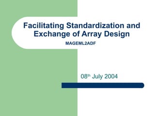 Facilitating Standardization and Exchange of Array Design MAGEML2ADF   08 th  July 2004 