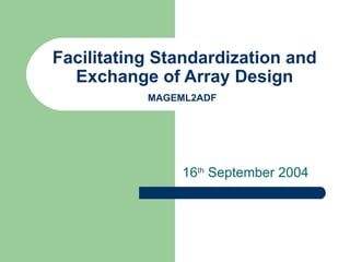 Facilitating Standardization and Exchange of Array Design MAGEML2ADF   16 th  September 2004 
