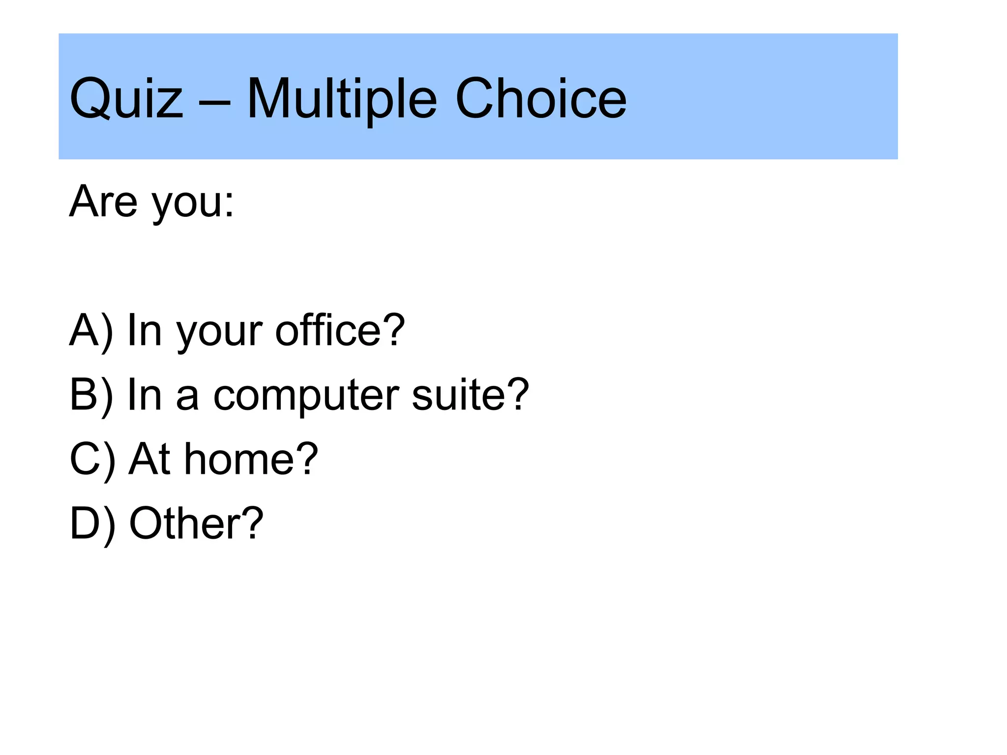 Quiz – Multiple Choice
Are you:

A) In your office?
B) In a computer suite?
C) At home?
D) Other?
 