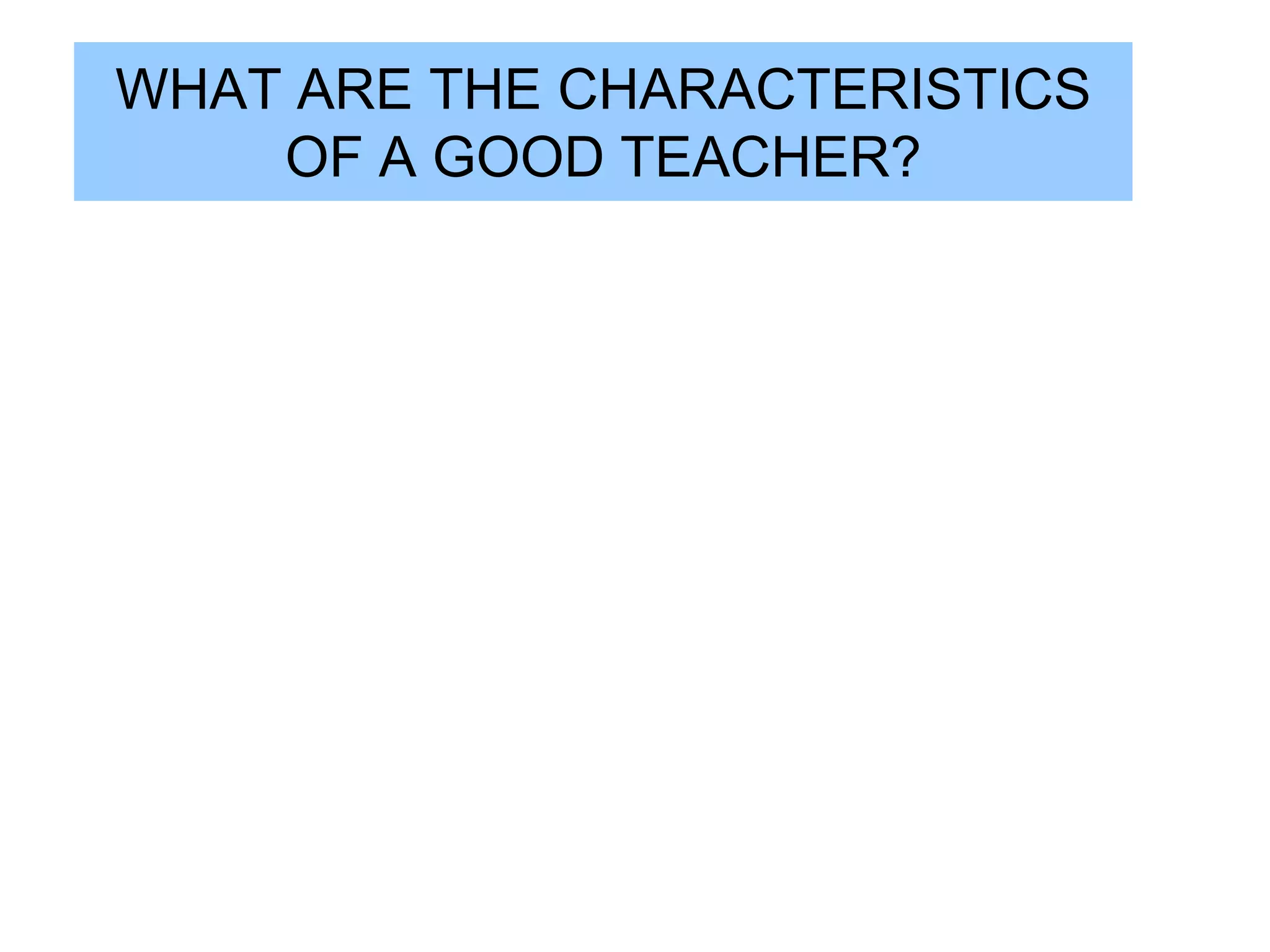 WHAT ARE THE CHARACTERISTICS
    OF A GOOD TEACHER?
 