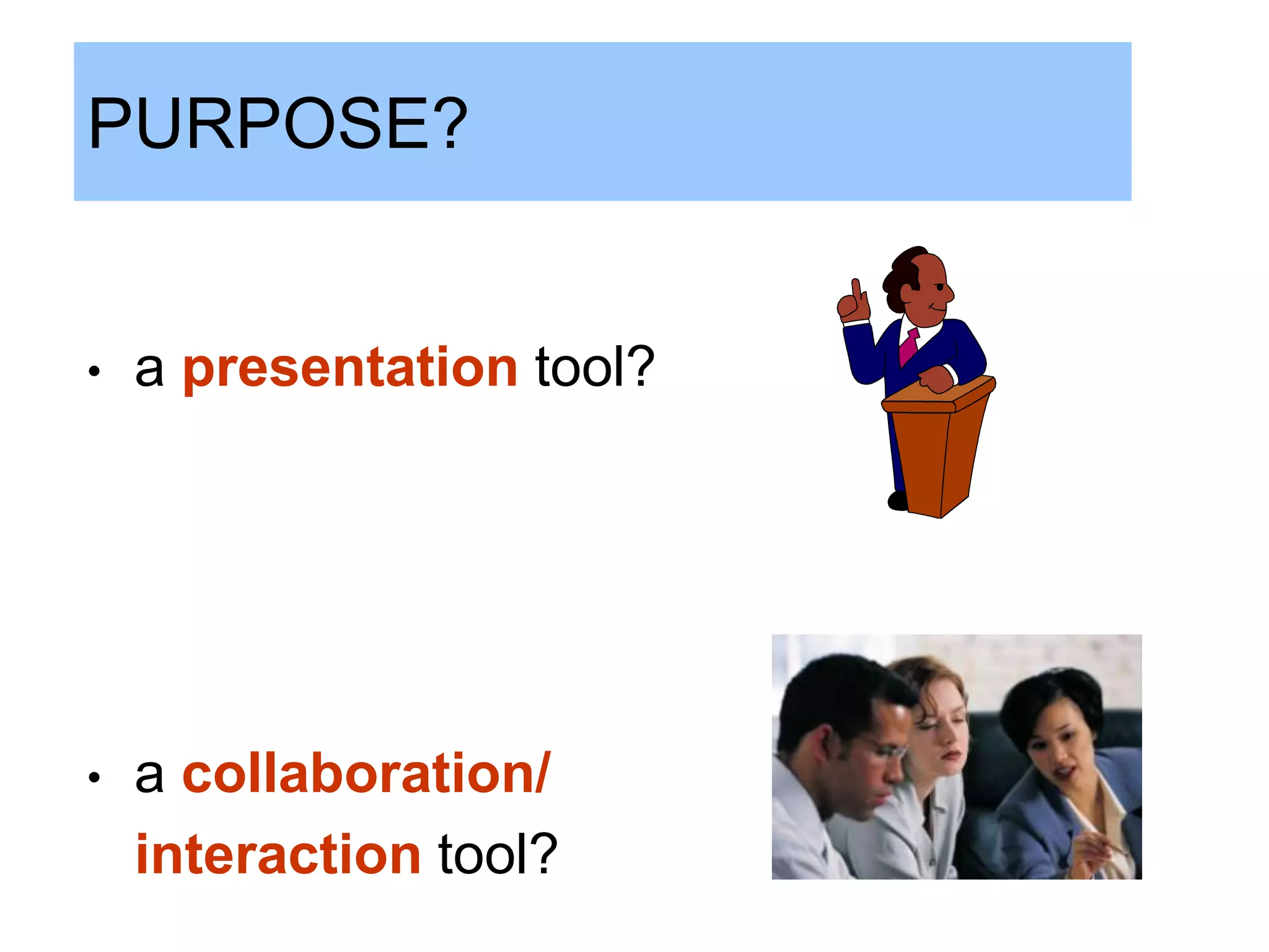 PURPOSE?


•   a presentation tool?




•   a collaboration/
    interaction tool?
 