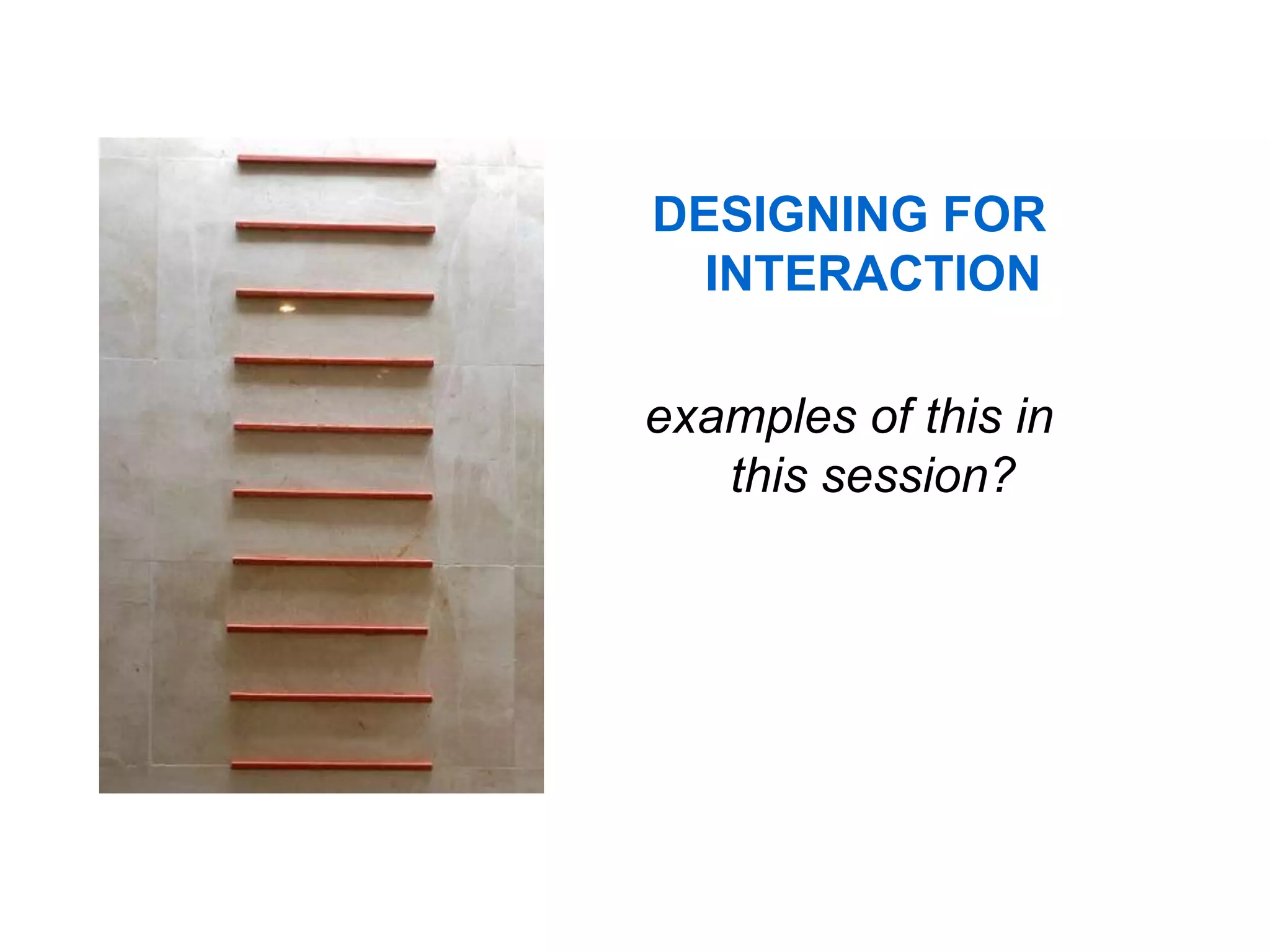 DESIGNING FOR
  INTERACTION

examples of this in
   this session?
 