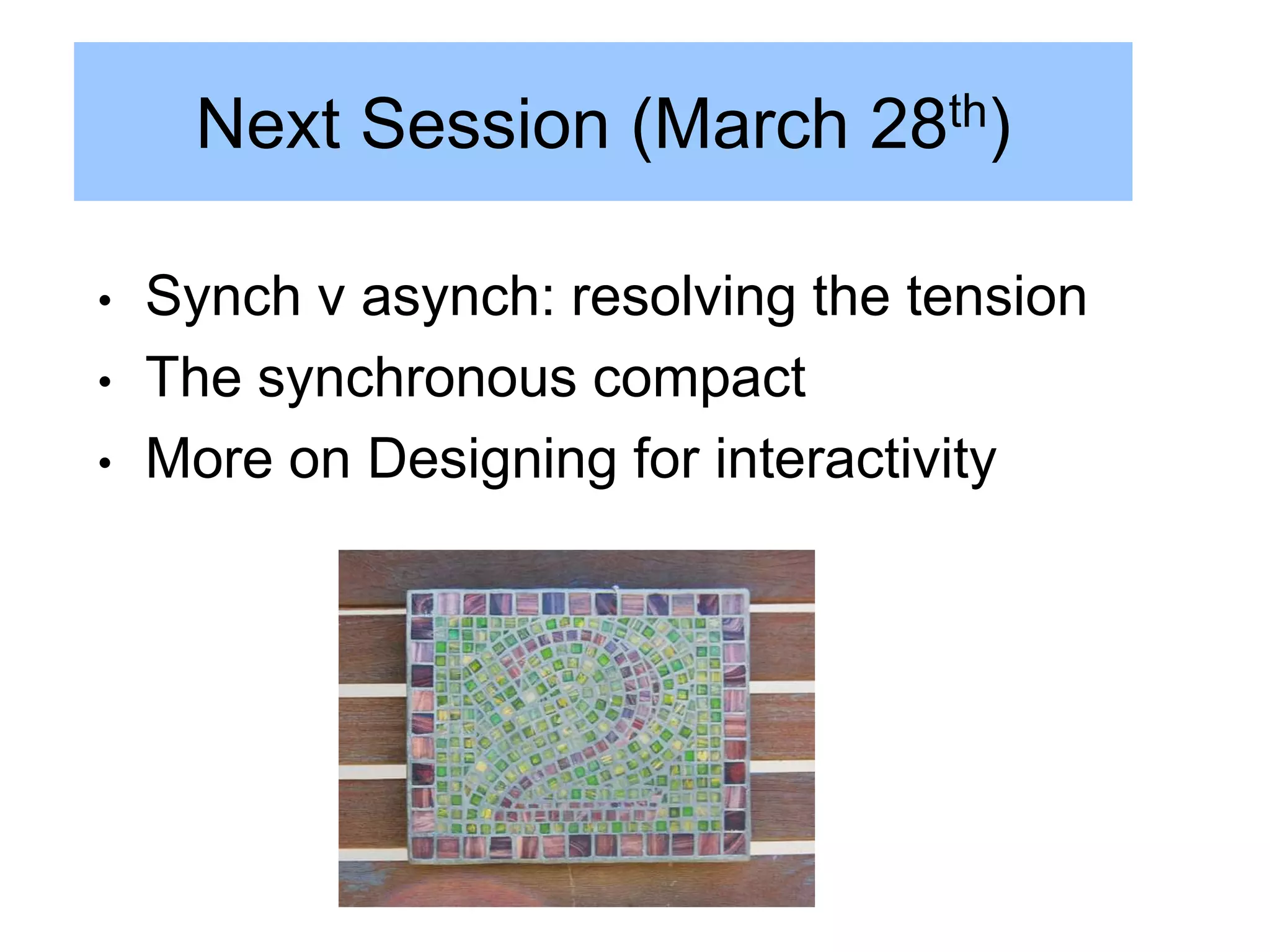 Next Session (March 28th)

•   Synch v asynch: resolving the tension
•   The synchronous compact
•   More on Designing for interactivity
 