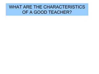 WHAT ARE THE CHARACTERISTICS
    OF A GOOD TEACHER?
 