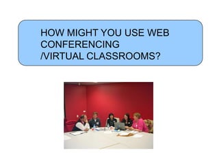 HOW MIGHT YOU USE WEB
CONFERENCING
/VIRTUAL CLASSROOMS?
 