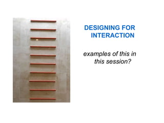 DESIGNING FOR
  INTERACTION

examples of this in
   this session?
 