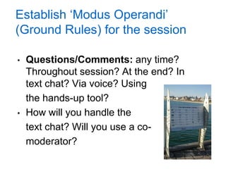 Establish „Modus Operandi‟
(Ground Rules) for the session

•   Questions/Comments: any time?
    Throughout session? At the end? In
    text chat? Via voice? Using
    the hands-up tool?
•   How will you handle the
    text chat? Will you use a co-
    moderator?
 