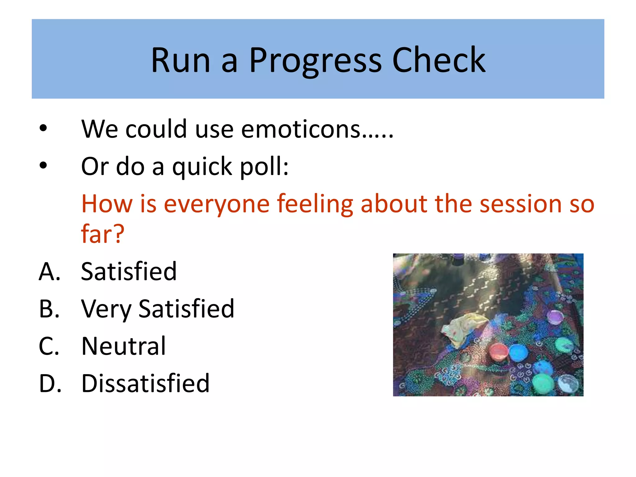 Run a Progress Check
•    We could use emoticons…..
•    Or do a quick poll:
     How is everyone feeling about the session so
     far?
A.   Satisfied
B.   Very Satisfied
C.   Neutral
D.   Dissatisfied
 