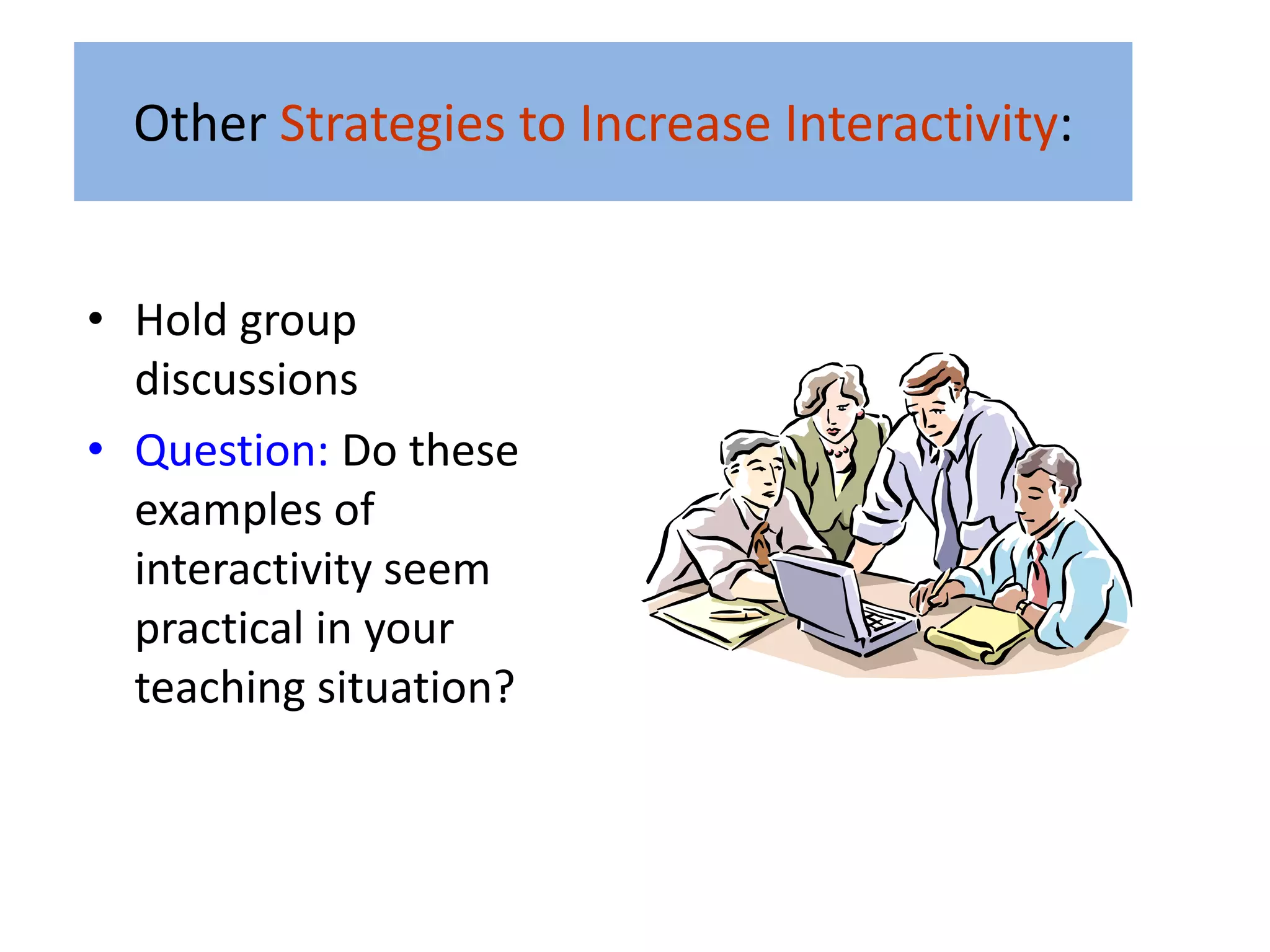 Other Strategies to Increase Interactivity:


• Hold group
  discussions
• Question: Do these
  examples of
  interactivity seem
  practical in your
  teaching situation?
 