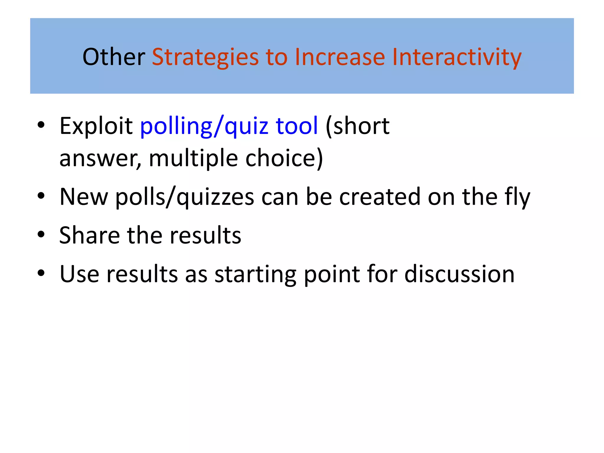Other Strategies to Increase Interactivity

• Exploit polling/quiz tool (short
  answer, multiple choice)
• New polls/quizzes can be created on the fly
• Share the results
• Use results as starting point for discussion
 