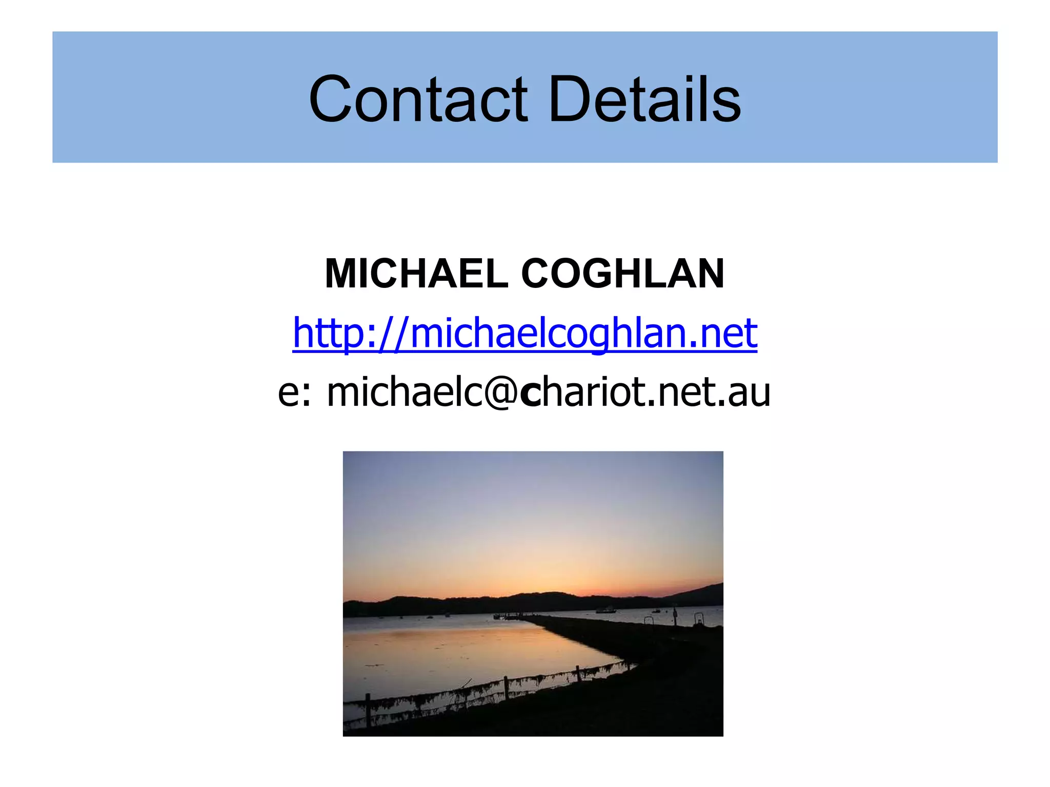 Contact Details

   MICHAEL COGHLAN
 http://michaelcoghlan.net
e: michaelc@chariot.net.au
 