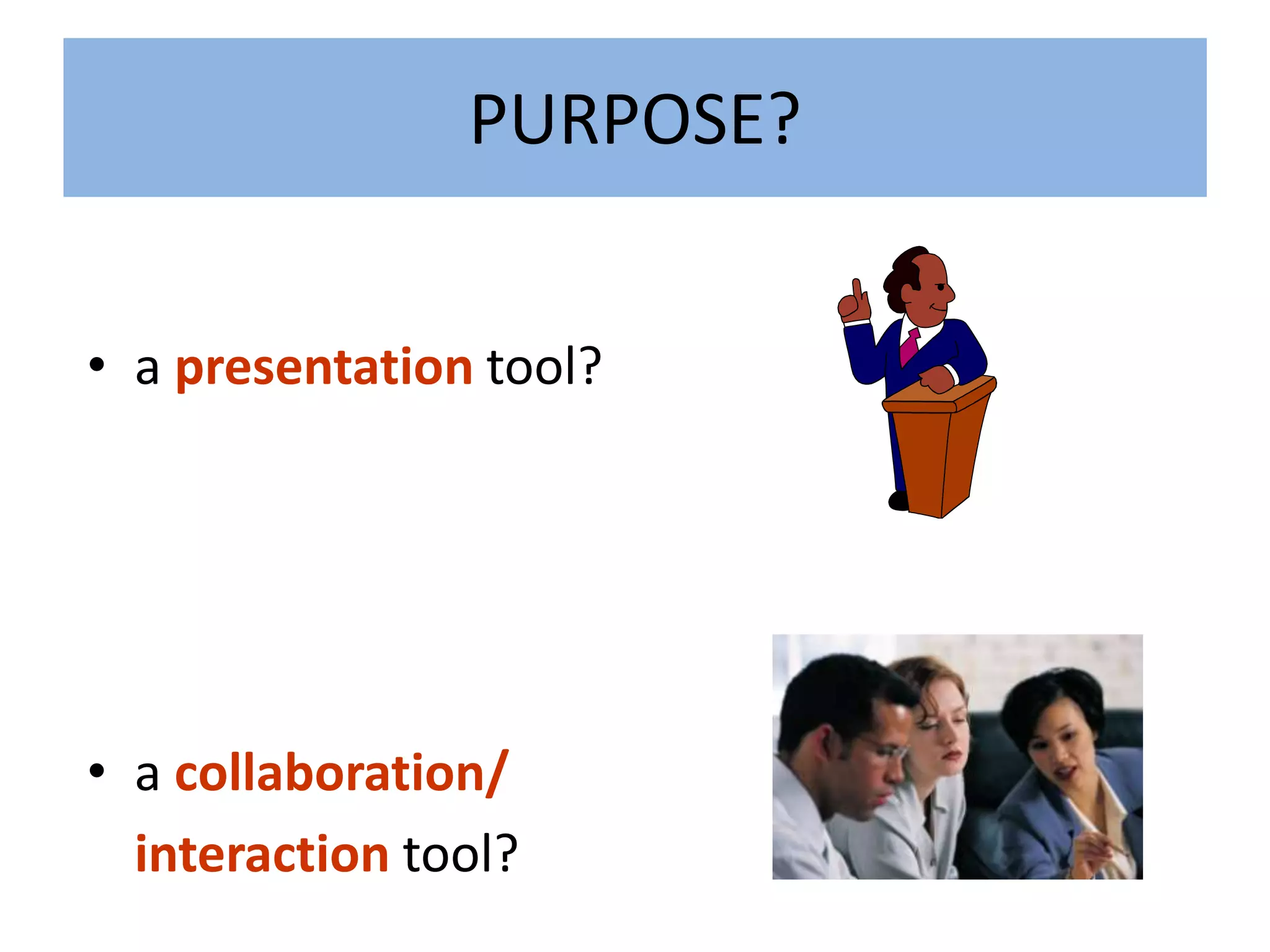 PURPOSE?


• a presentation tool?




• a collaboration/
  interaction tool?
 