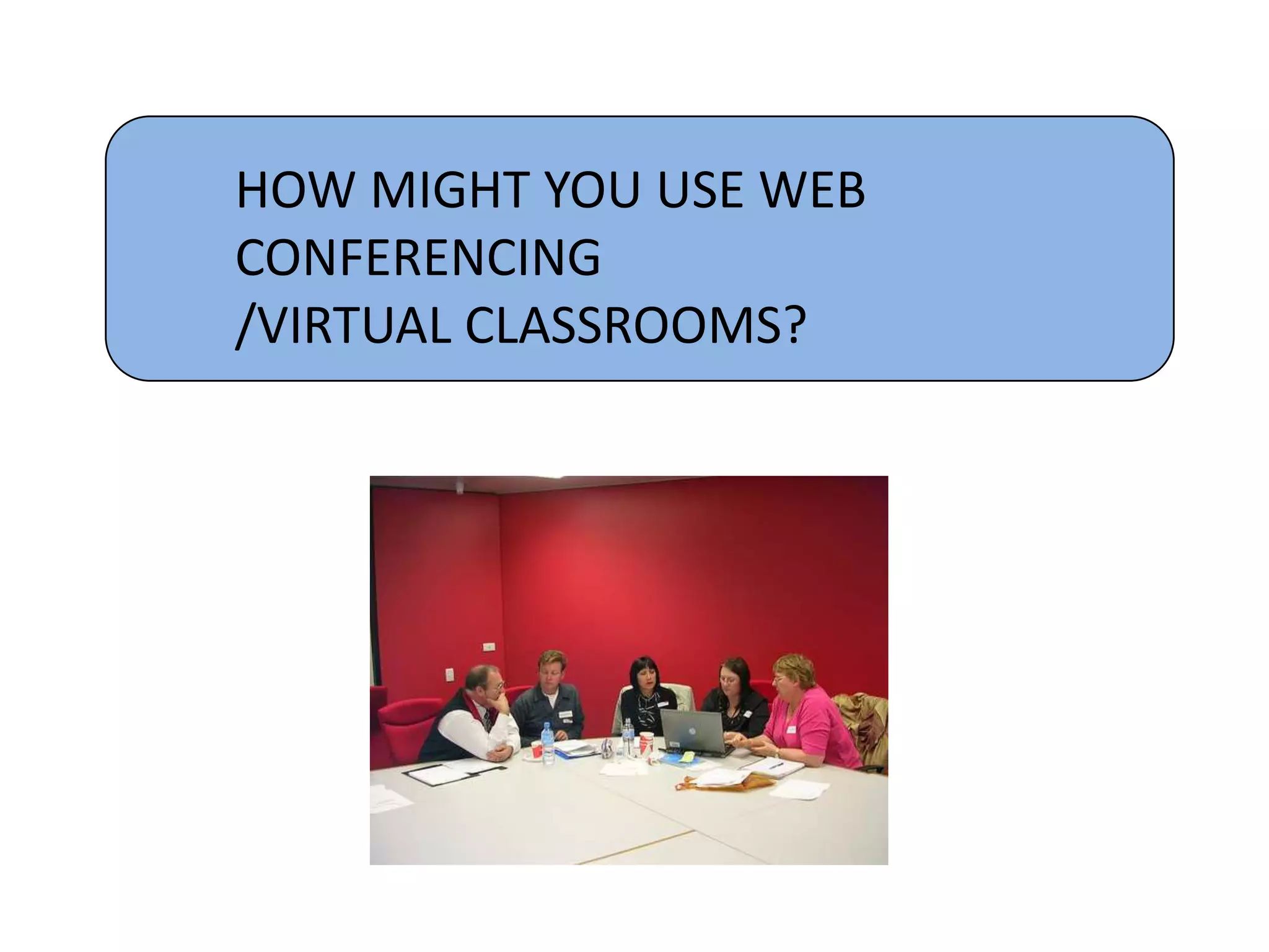 HOW MIGHT YOU USE WEB
CONFERENCING
/VIRTUAL CLASSROOMS?
 