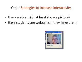 Other Strategies to Increase Interactivity

• Use a webcam (or at least show a picture)
• Have students use webcams if they have them
 