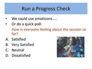 Run a Progress Check
•    We could use emoticons…..
•    Or do a quick poll:
     How is everyone feeling about the session so
     far?
A.   Satisfied
B.   Very Satisfied
C.   Neutral
D.   Dissatisfied
 