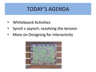 TODAY’S AGENDA

• Whiteboard Activities
• Synch v asynch: resolving the tension
• More on Designing for interactivity
 