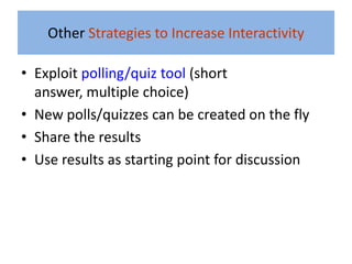 Other Strategies to Increase Interactivity

• Exploit polling/quiz tool (short
  answer, multiple choice)
• New polls/quizzes can be created on the fly
• Share the results
• Use results as starting point for discussion
 