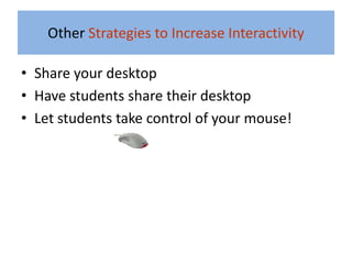 Other Strategies to Increase Interactivity

• Share your desktop
• Have students share their desktop
• Let students take control of your mouse!
 