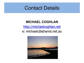 Contact Details

   MICHAEL COGHLAN
 http://michaelcoghlan.net
e: michaelc@chariot.net.au
 