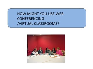 HOW MIGHT YOU USE WEB
CONFERENCING
/VIRTUAL CLASSROOMS?
 