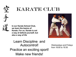 Karate Club


 In our Karate School Club,
 we learn the basics of
 Karate. For us, Karate is not
 a way of defend yourself, but
 also a way of life


  Learn Discipline and
       Autocontrol!              Wednesdays and Fridays
                                 from 18:00 to 19:30
Practice an exciting sport!
   Make new friends!
 