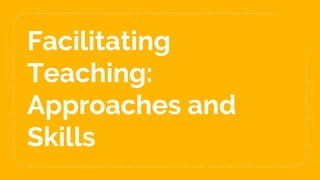 Facilitating
Teaching:
Approaches and
Skills
 