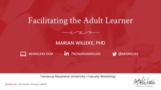 @MHWILLEKE | FACILITATING THE ADULT LEARNER
Facilitating the Adult Learner
MARIAN WILLEKE, PHD
MHWILLEKE.COM /IN/MARIANWILLEKE @MHWILLEKE
Trevecca Nazarene University • Faculty Workshop
 
