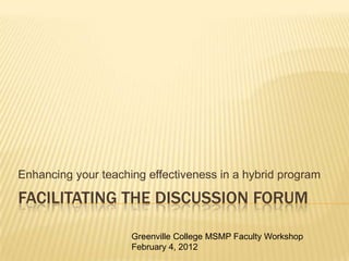 Enhancing your teaching effectiveness in a hybrid program

FACILITATING THE DISCUSSION FORUM

                     Greenville College MSMP Faculty Workshop
                     February 4, 2012
 