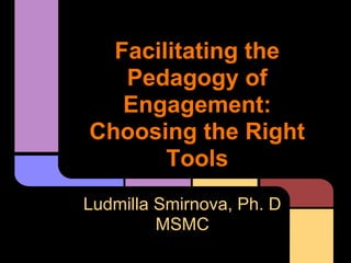 Facilitating the
Pedagogy of
Engagement:
Choosing the Right
Tools
Ludmilla Smirnova, Ph. D
MSMC
 